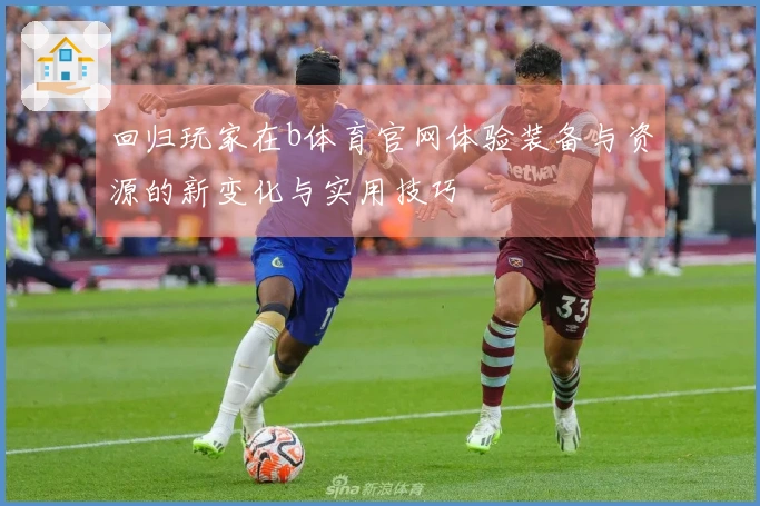 回归玩家在b体育官网体验装备与资源的新变化与实用技巧