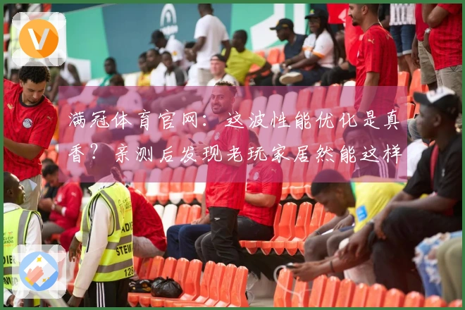 满冠体育官网：这波性能优化是真香？亲测后发现老玩家居然能这样多吃几帧！