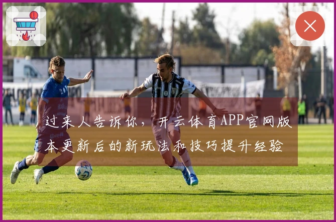 过来人告诉你，开云体育APP官网版本更新后的新玩法和技巧提升经验分享