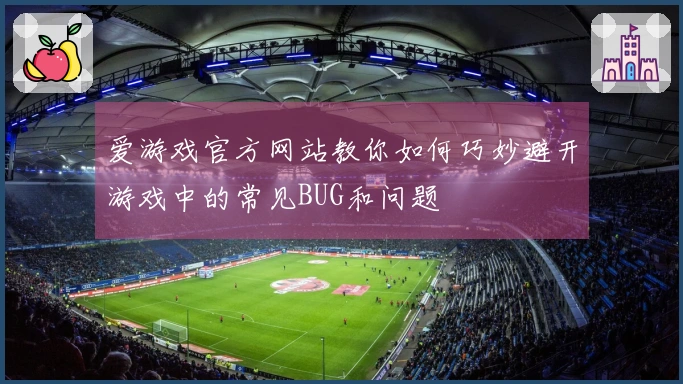爱游戏官方网站教你如何巧妙避开游戏中的常见BUG和问题