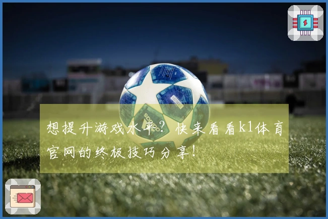 想提升游戏水平？快来看看k1体育官网的终极技巧分享！