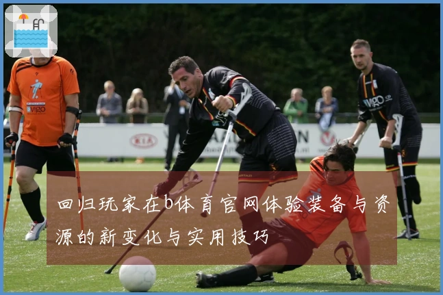 回归玩家在b体育官网体验装备与资源的新变化与实用技巧