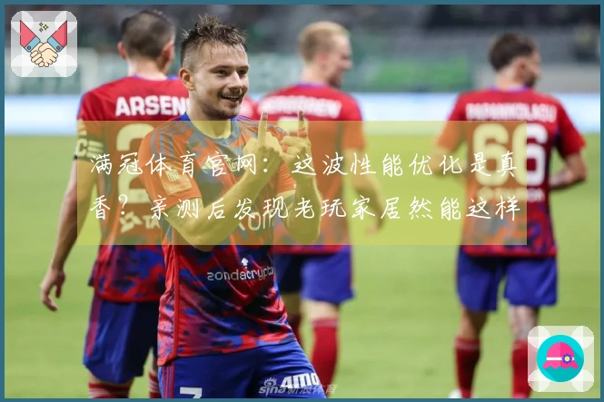 满冠体育官网：这波性能优化是真香？亲测后发现老玩家居然能这样多吃几帧！