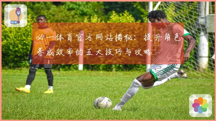 必一体育官方网站揭秘：提升角色养成效率的五大技巧与攻略