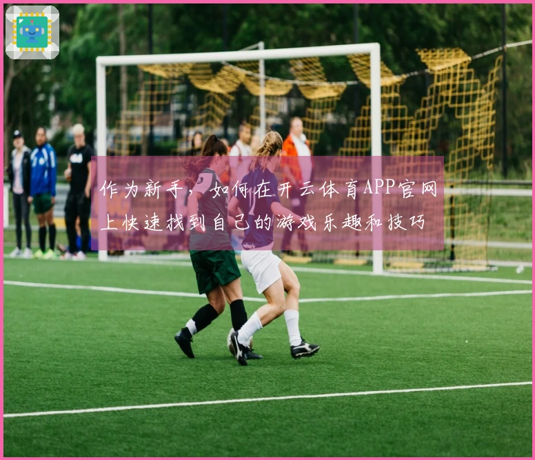 作为新手，如何在开云体育APP官网上快速找到自己的游戏乐趣和技巧？