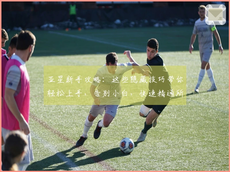 亚星新手攻略：这些隐藏技巧带你轻松上手，告别小白，快速精通所有玩法