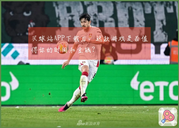 买球站APP下载后，这款游戏是否值得你的时间和金钱？