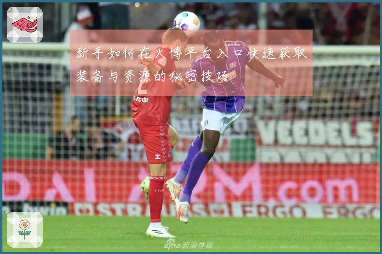 新手如何在火博平台入口快速获取装备与资源的秘密技巧