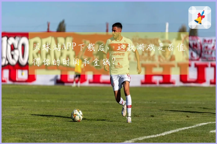 买球站APP下载后，这款游戏是否值得你的时间和金钱？