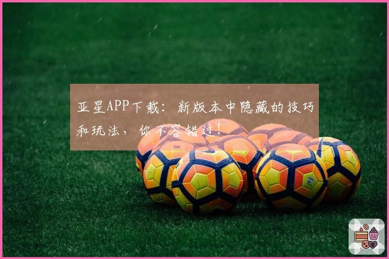 亚星APP下载：新版本中隐藏的技巧和玩法，你不容错过！