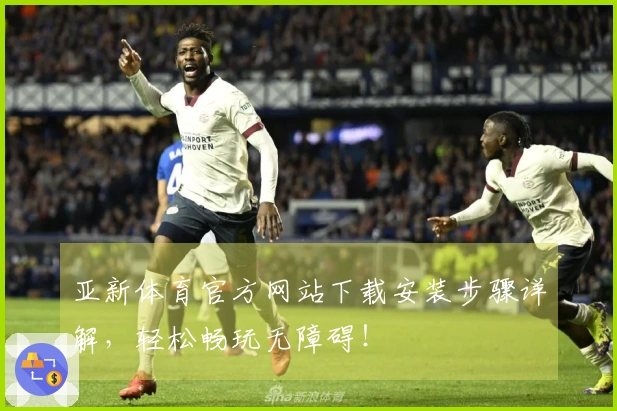 亚新体育官方网站下载安装步骤详解，轻松畅玩无障碍！