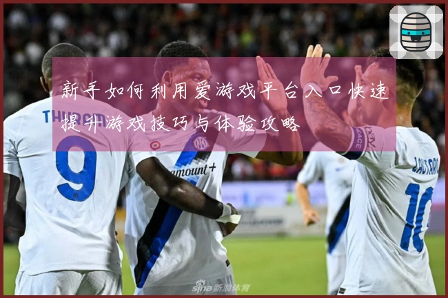 新手如何利用爱游戏平台入口快速提升游戏技巧与体验攻略