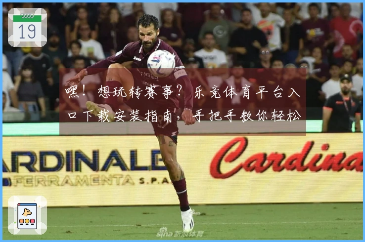 嘿！想玩转赛事？乐竞体育平台入口下载安装指南，手把手教你轻松上手！