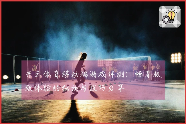 开云体育移动端游戏评测：畅享极致体验的秘诀与技巧分享