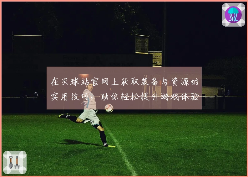 在买球站官网上获取装备与资源的实用技巧，助你轻松提升游戏体验