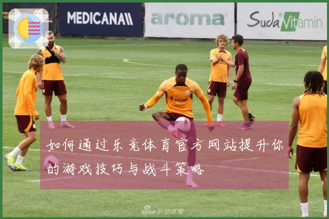 如何通过乐竞体育官方网站提升你的游戏技巧与战斗策略