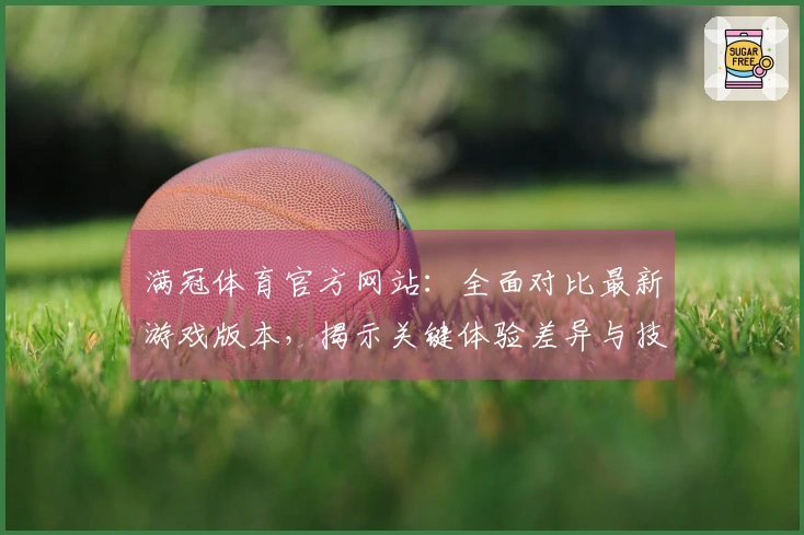 满冠体育官方网站：全面对比最新游戏版本，揭示关键体验差异与技巧分享