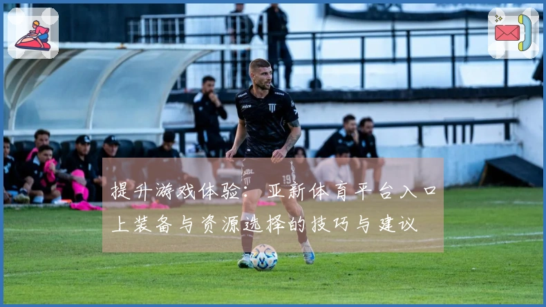 提升游戏体验：亚新体育平台入口上装备与资源选择的技巧与建议