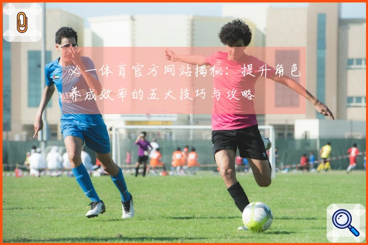 必一体育官方网站揭秘：提升角色养成效率的五大技巧与攻略