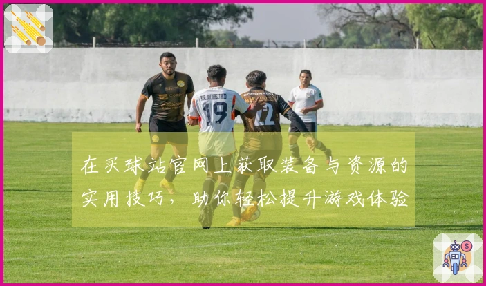 在买球站官网上获取装备与资源的实用技巧，助你轻松提升游戏体验